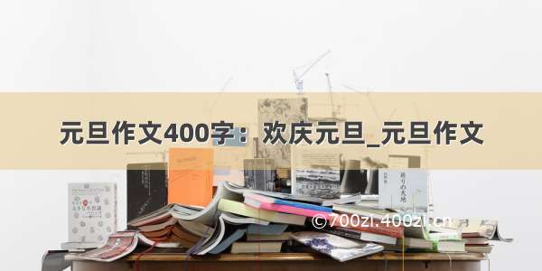 元旦作文400字：欢庆元旦_元旦作文