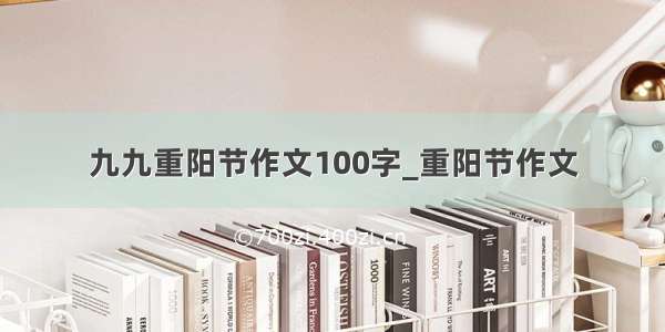 九九重阳节作文100字_重阳节作文