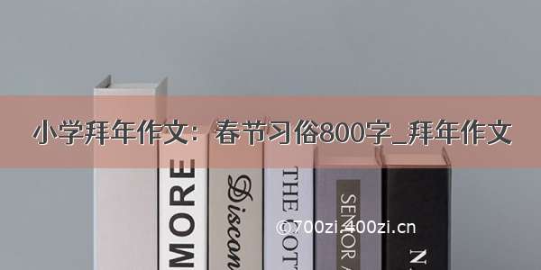 小学拜年作文：春节习俗800字_拜年作文