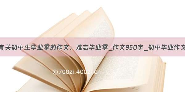 有关初中生毕业季的作文：难忘毕业季_作文950字_初中毕业作文