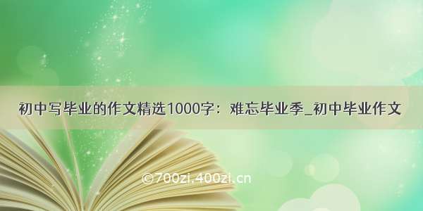 初中写毕业的作文精选1000字：难忘毕业季_初中毕业作文