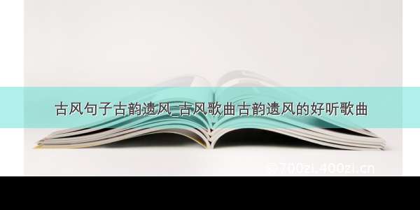 古风句子古韵遗风_古风歌曲古韵遗风的好听歌曲