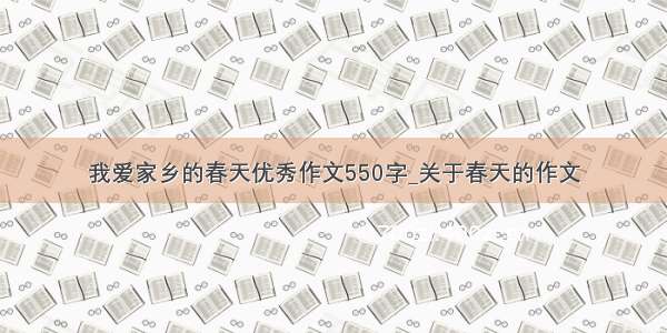 我爱家乡的春天优秀作文550字_关于春天的作文