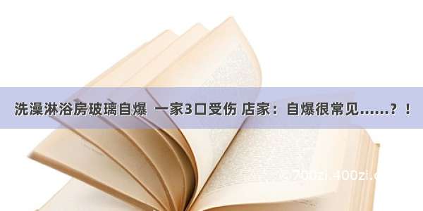 洗澡淋浴房玻璃自爆  一家3口受伤 店家：自爆很常见......？！