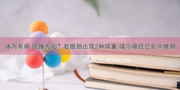 体内有癌 眼睛先知？若眼部出现2种现象 暗示癌症已到中晚期