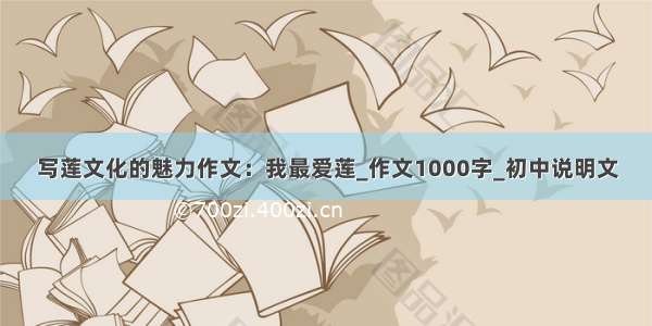 写莲文化的魅力作文：我最爱莲_作文1000字_初中说明文