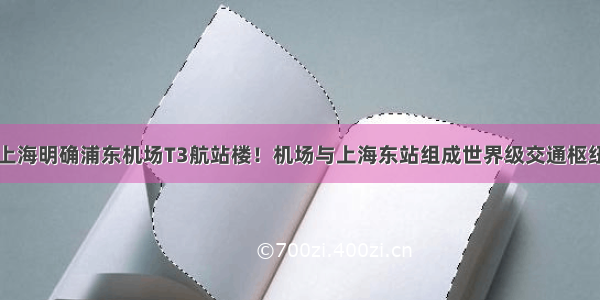 上海明确浦东机场T3航站楼！机场与上海东站组成世界级交通枢纽