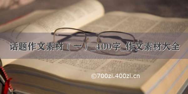 话题作文素材（一）_400字_作文素材大全