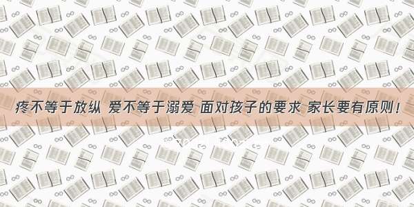 疼不等于放纵 爱不等于溺爱 面对孩子的要求 家长要有原则！