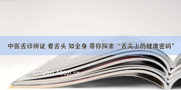 中医舌诊辨证 看舌头 知全身 带你探索“舌尖上的健康密码”