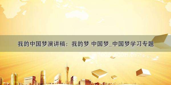 我的中国梦演讲稿：我的梦 中国梦_中国梦学习专题