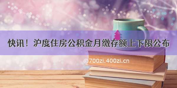 快讯！沪度住房公积金月缴存额上下限公布