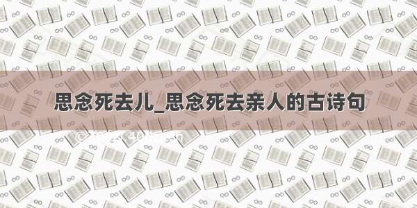 思念死去儿_思念死去亲人的古诗句