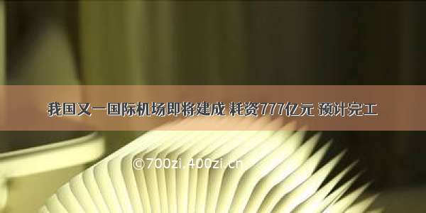 我国又一国际机场即将建成 耗资777亿元 预计完工