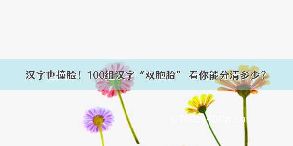 汉字也撞脸！100组汉字“双胞胎” 看你能分清多少？