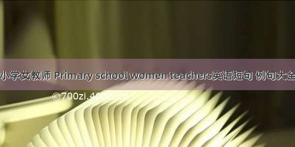 小学女教师 Primary school women teachers英语短句 例句大全