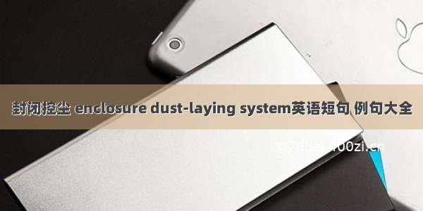 封闭控尘 enclosure dust-laying system英语短句 例句大全