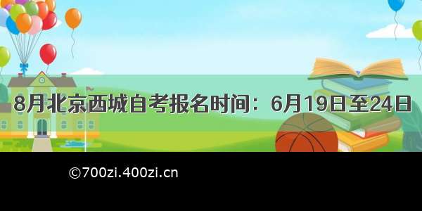 8月北京西城自考报名时间：6月19日至24日