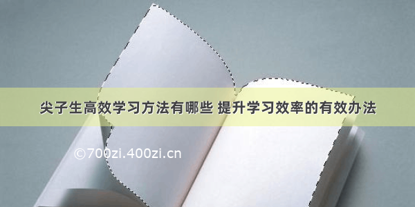 尖子生高效学习方法有哪些 提升学习效率的有效办法