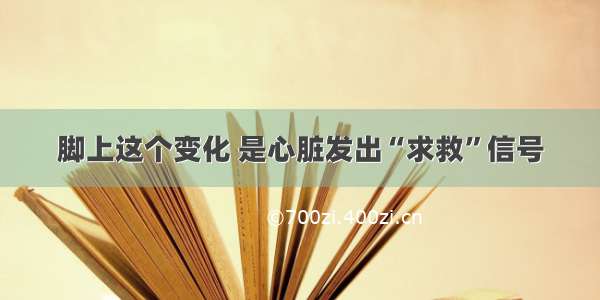 脚上这个变化 是心脏发出“求救”信号