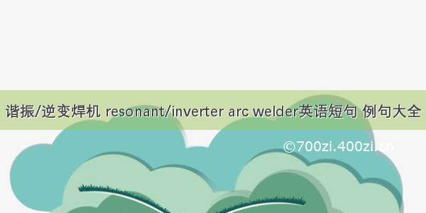 谐振/逆变焊机 resonant/inverter arc welder英语短句 例句大全