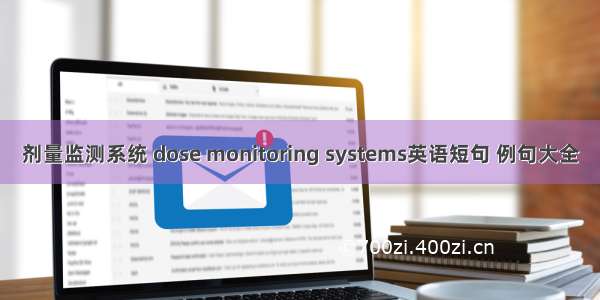 剂量监测系统 dose monitoring systems英语短句 例句大全