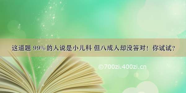 这道题 99%的人说是小儿科 但八成人却没答对！你试试？