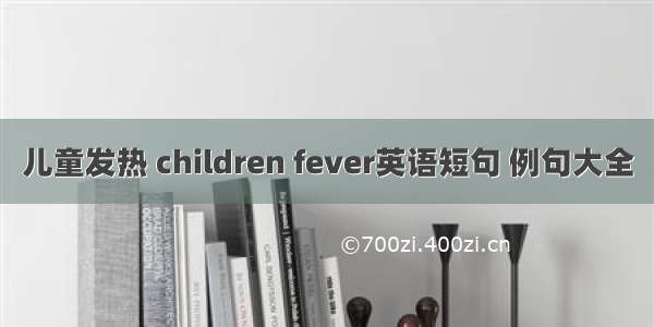 儿童发热 children fever英语短句 例句大全