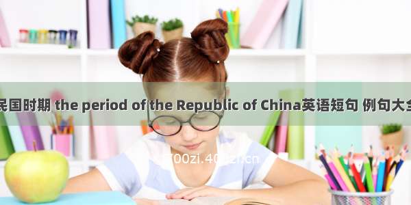 民国时期 the period of the Republic of China英语短句 例句大全