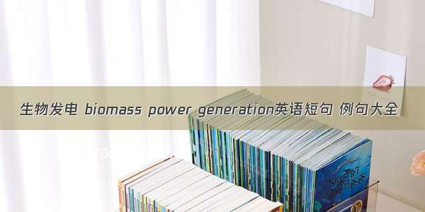 生物发电 biomass power generation英语短句 例句大全