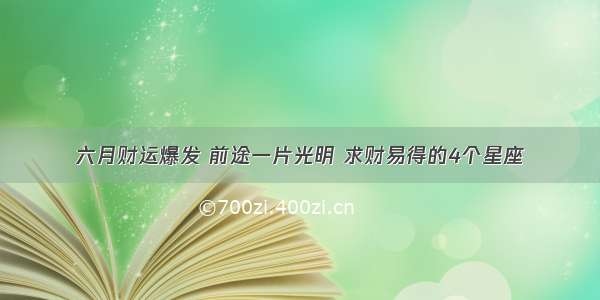 六月财运爆发 前途一片光明 求财易得的4个星座