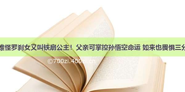 难怪罗刹女又叫铁扇公主！父亲可掌控孙悟空命运 如来也畏惧三分