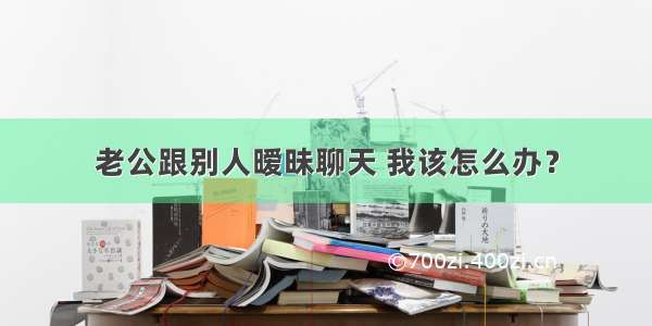 老公跟别人暧昧聊天 我该怎么办？