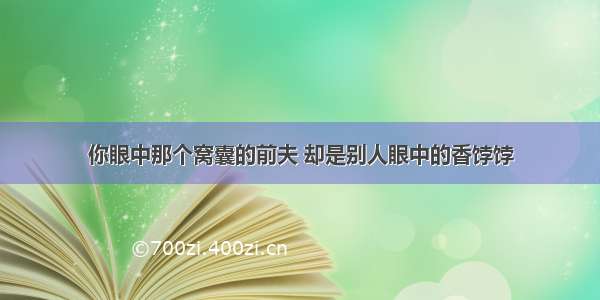 你眼中那个窝囊的前夫 却是别人眼中的香饽饽