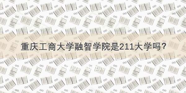 重庆工商大学融智学院是211大学吗？