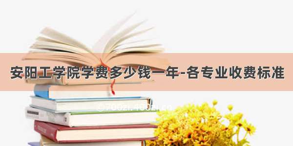 安阳工学院学费多少钱一年-各专业收费标准