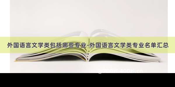 外国语言文学类包括哪些专业-外国语言文学类专业名单汇总