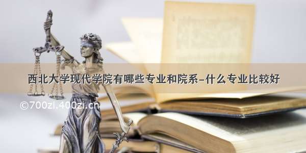 西北大学现代学院有哪些专业和院系-什么专业比较好