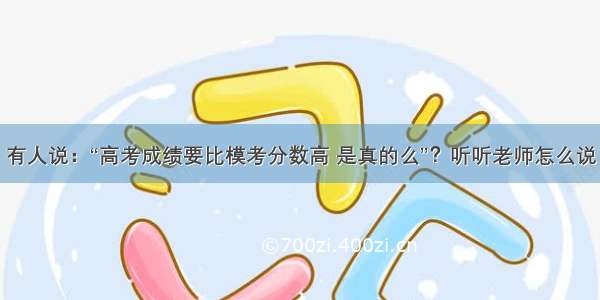 有人说：“高考成绩要比模考分数高 是真的么”？听听老师怎么说