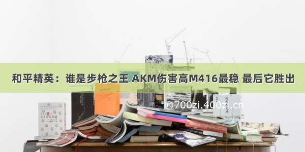 和平精英：谁是步枪之王 AKM伤害高M416最稳 最后它胜出