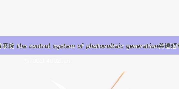 光伏发电控制系统 the control system of photovoltaic generation英语短句 例句大全