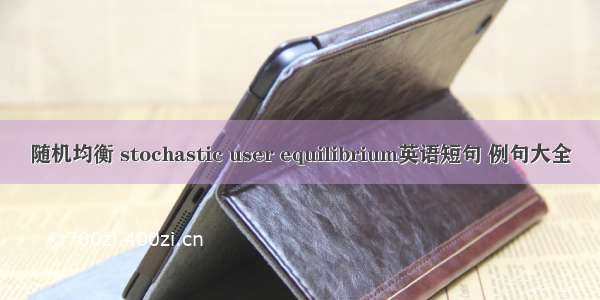 随机均衡 stochastic user equilibrium英语短句 例句大全