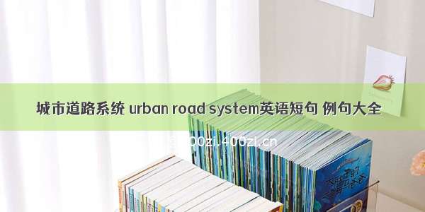 城市道路系统 urban road system英语短句 例句大全