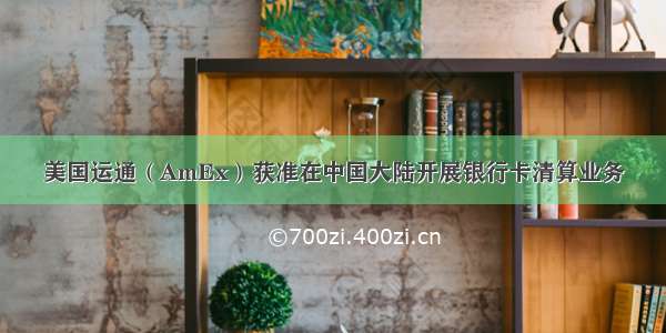 美国运通（AmEx）获准在中国大陆开展银行卡清算业务