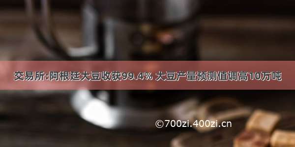 交易所:阿根廷大豆收获99.4% 大豆产量预测值调高10万吨