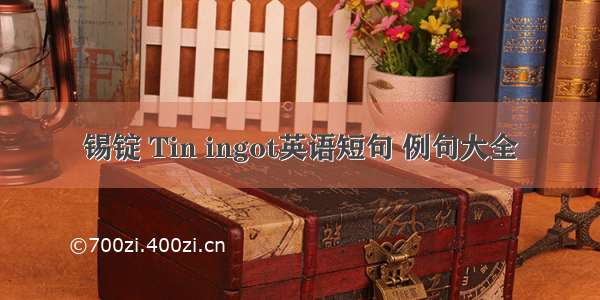 锡锭 Tin ingot英语短句 例句大全