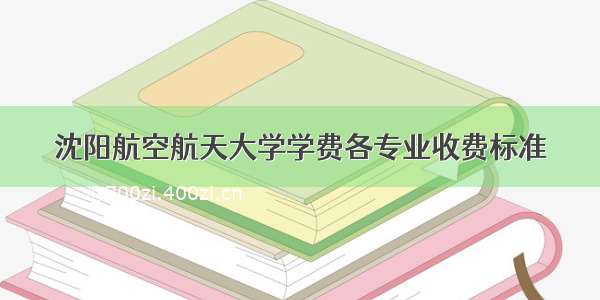 沈阳航空航天大学学费各专业收费标准