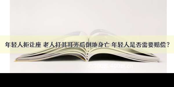 年轻人拒让座 老人打其耳光后倒地身亡 年轻人是否需要赔偿？