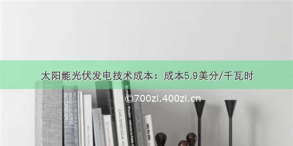 太阳能光伏发电技术成本：成本5.9美分/千瓦时