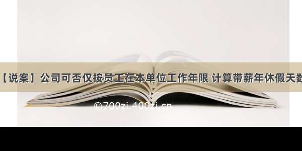 【说案】公司可否仅按员工在本单位工作年限 计算带薪年休假天数？